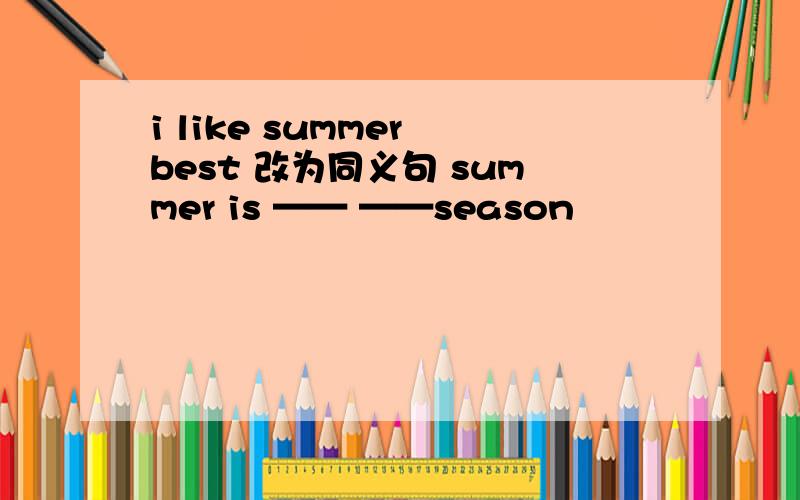 i like summer best 改为同义句 summer is —— ——season