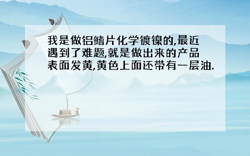 我是做铝鳍片化学镀镍的,最近遇到了难题,就是做出来的产品表面发黄,黄色上面还带有一层油.