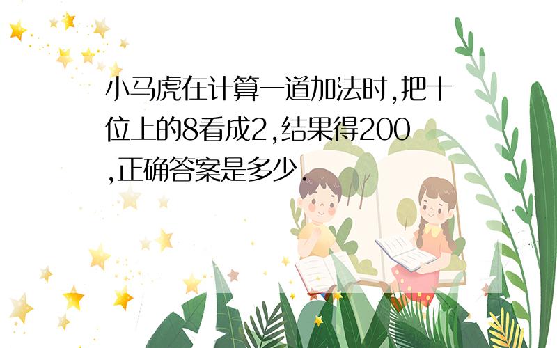 小马虎在计算一道加法时,把十位上的8看成2,结果得200,正确答案是多少.