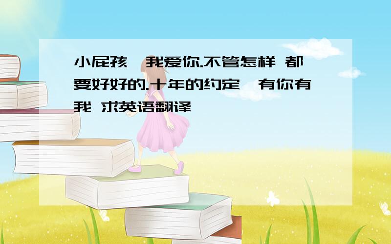 小屁孩,我爱你.不管怎样 都要好好的.十年的约定,有你有我 求英语翻译