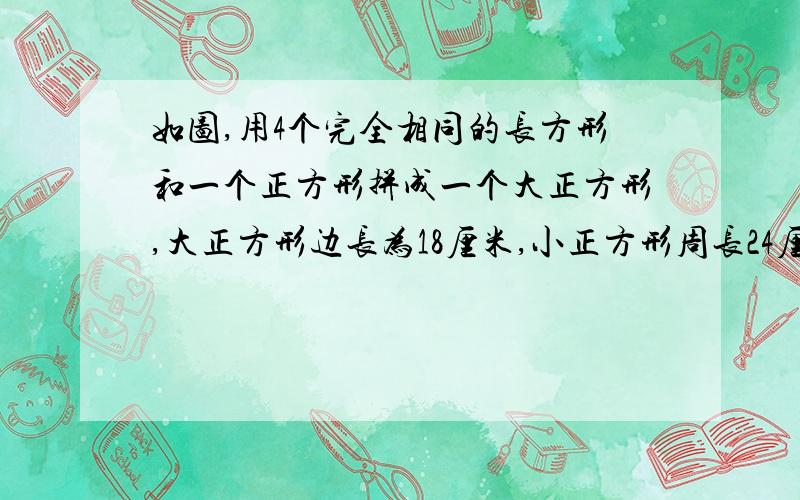 如图,用4个完全相同的长方形和一个正方形拼成一个大正方形,大正方形边长为18厘米,小正方形周长24厘米.