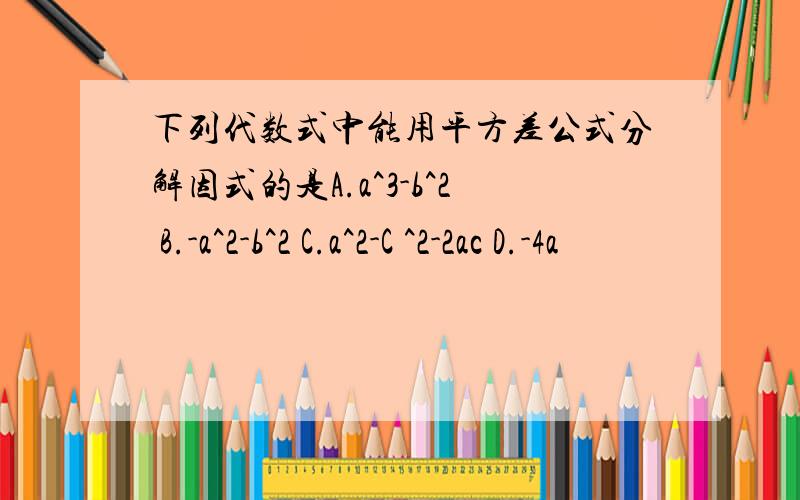 下列代数式中能用平方差公式分解因式的是A.a^3-b^2 B.-a^2-b^2 C.a^2-C ^2-2ac D.-4a