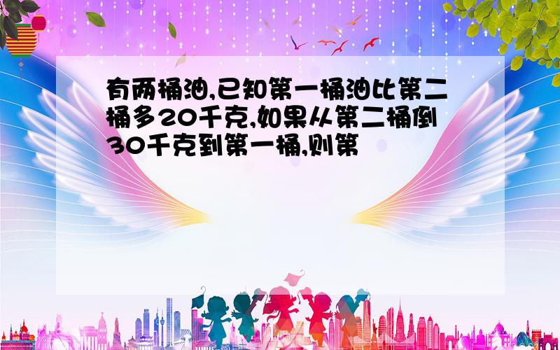 有两桶油,已知第一桶油比第二桶多20千克,如果从第二桶倒30千克到第一桶,则第