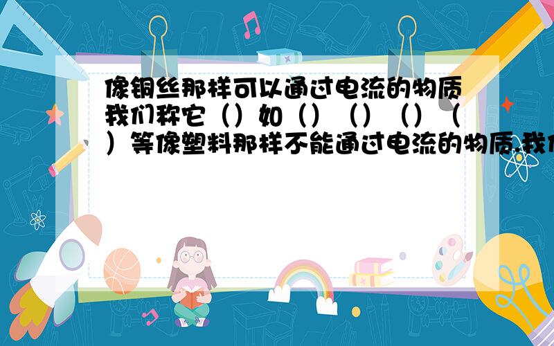 像铜丝那样可以通过电流的物质我们称它（）如（）（）（）（）等像塑料那样不能通过电流的物质.我们称为（）如（）（）（）等