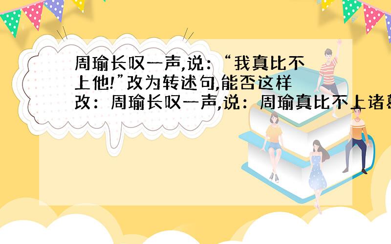 周瑜长叹一声,说：“我真比不上他!”改为转述句,能否这样改：周瑜长叹一声,说：周瑜真比不上诸葛亮!