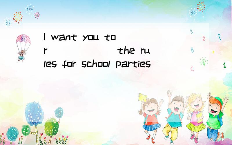 I want you to r______ the rules for school parties