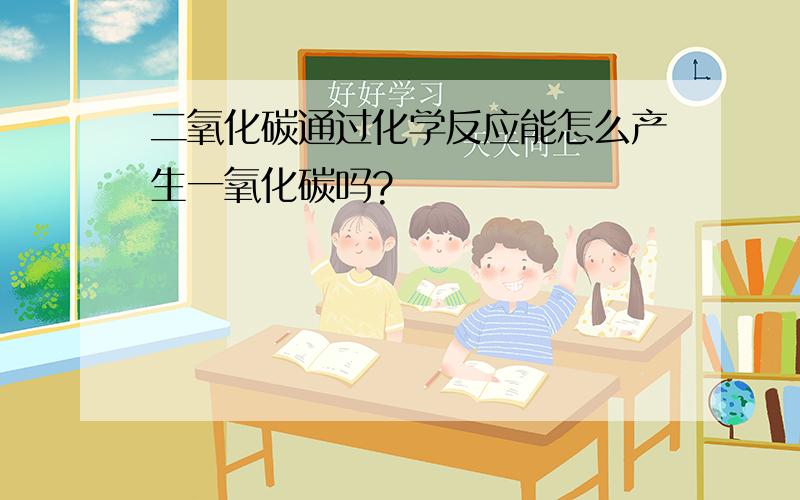 二氧化碳通过化学反应能怎么产生一氧化碳吗?