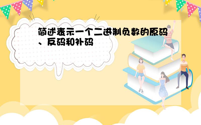 简述表示一个二进制负数的原码、反码和补码