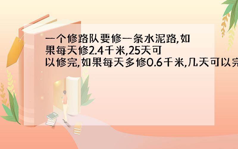 一个修路队要修一条水泥路,如果每天修2.4千米,25天可以修完,如果每天多修0.6千米,几天可以完成?