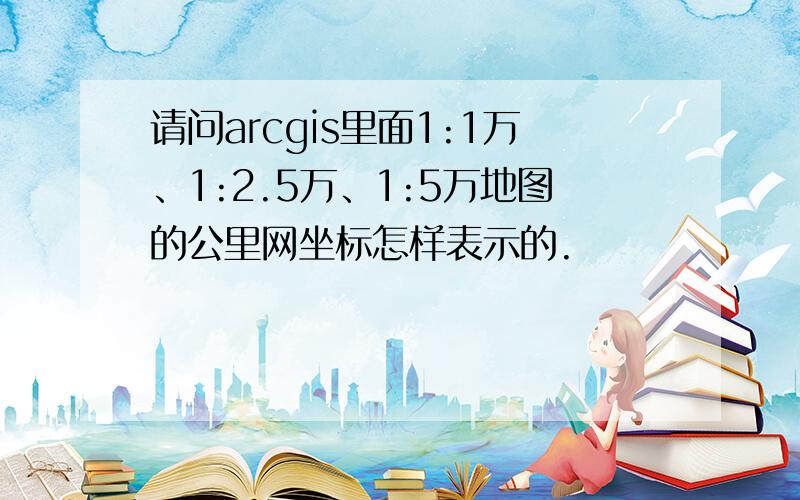 请问arcgis里面1:1万、1:2.5万、1:5万地图的公里网坐标怎样表示的.