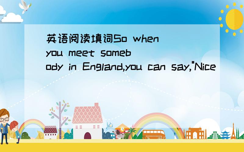 英语阅读填词So when you meet somebody in England,you can say,