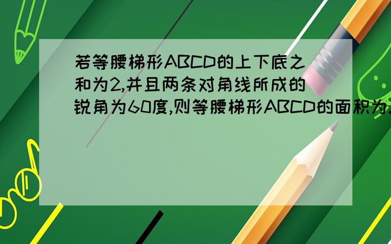 若等腰梯形ABCD的上下底之和为2,并且两条对角线所成的锐角为60度,则等腰梯形ABCD的面积为.