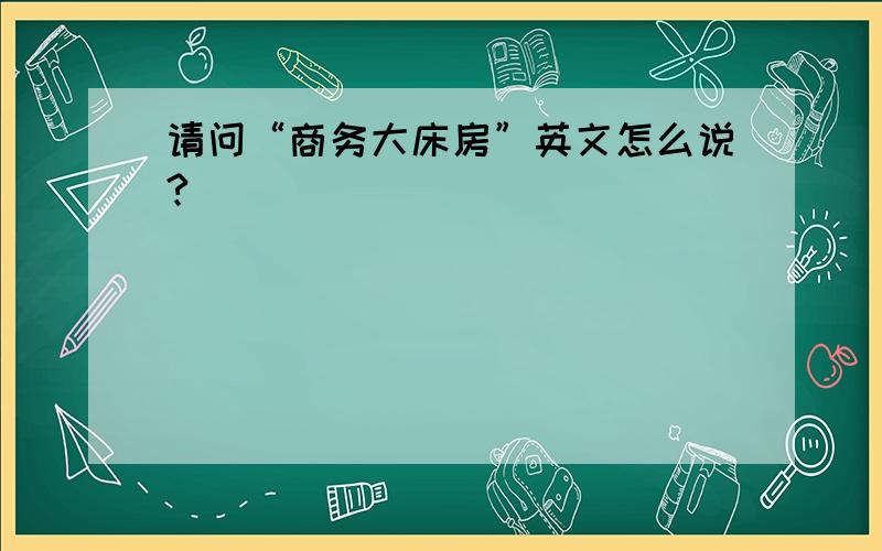 请问“商务大床房”英文怎么说?