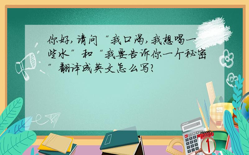 你好,请问“我口渴,我想喝一些水”和“我要告诉你一个秘密”翻译成英文怎么写?