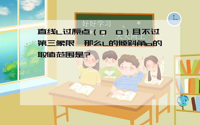 直线L过原点（0,0）且不过第三象限,那么L的倾斜角a的取值范围是?