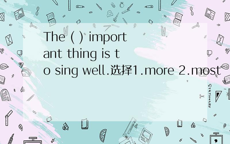 The ( ) important thing is to sing well.选择1.more 2.most