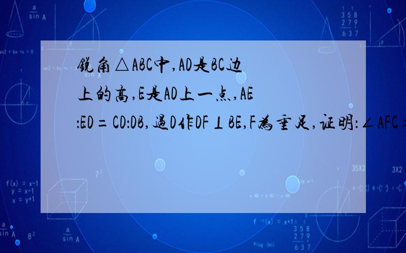 锐角△ABC中,AD是BC边上的高,E是AD上一点,AE：ED=CD：DB,过D作DF⊥BE,F为垂足,证明：∠AFC=