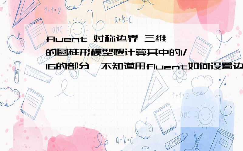 fluent 对称边界 三维的圆柱形模型想计算其中的1/16的部分,不知道用fluent如何设置边界条件