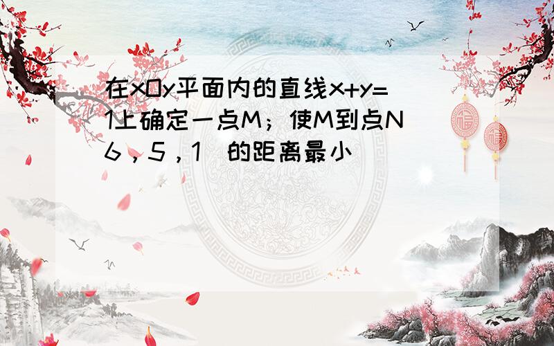 在xOy平面内的直线x+y=1上确定一点M；使M到点N（6，5，1）的距离最小．