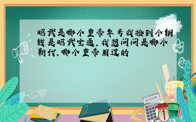 昭武是哪个皇帝年号我捡到个铜钱是昭武宝通,我想问问是哪个朝代,哪个皇帝用过的