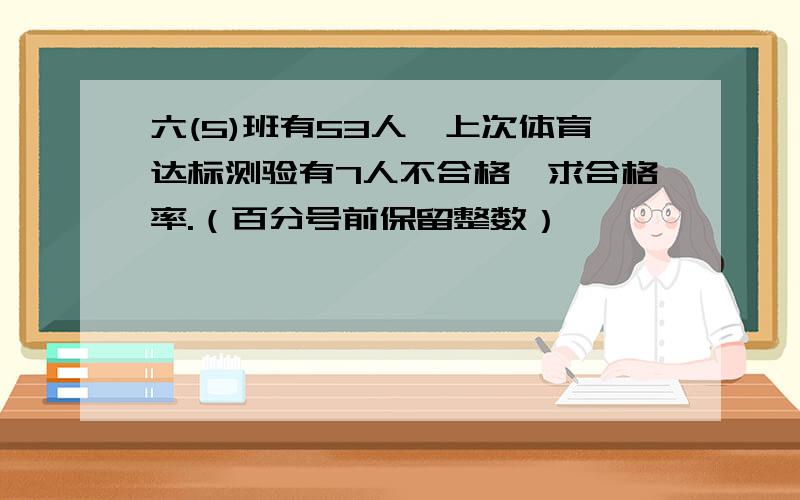 六(5)班有53人,上次体育达标测验有7人不合格,求合格率.（百分号前保留整数）