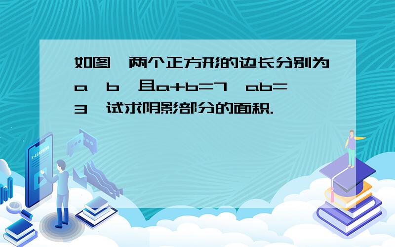 如图,两个正方形的边长分别为a,b,且a+b=7,ab=3,试求阴影部分的面积.