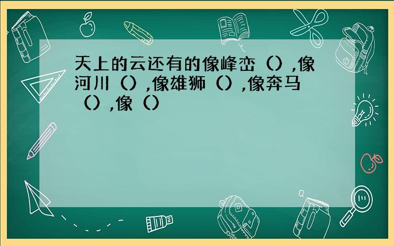 天上的云还有的像峰峦（）,像河川（）,像雄狮（）,像奔马（）,像（）