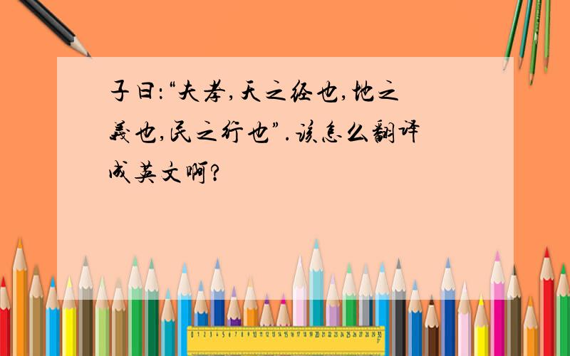 子曰：“夫孝,天之经也,地之义也,民之行也”.该怎么翻译成英文啊?