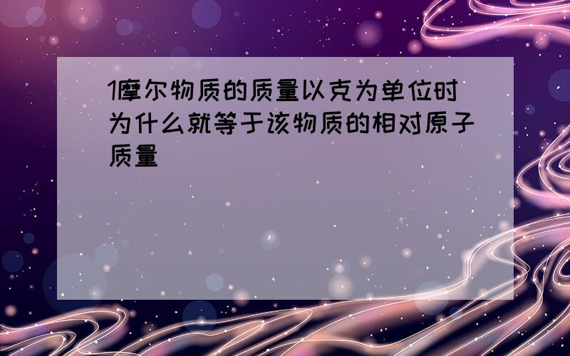 1摩尔物质的质量以克为单位时为什么就等于该物质的相对原子质量