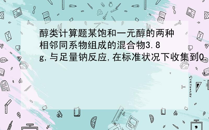 醇类计算题某饱和一元醇的两种相邻同系物组成的混合物3.8g,与足量钠反应,在标准状况下收集到0.56L氢气,求这两种醇的