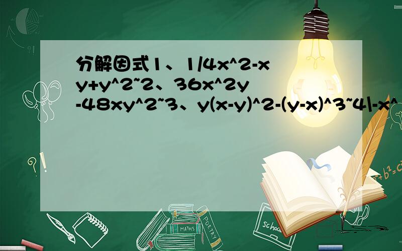 分解因式1、1/4x^2-xy+y^2~2、36x^2y-48xy^2~3、y(x-y)^2-(y-x)^3~4\-x^