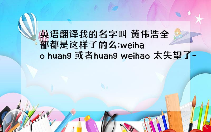 英语翻译我的名字叫 黄伟浩全部都是这样子的么:weihao huang 或者huang weihao 太失望了-