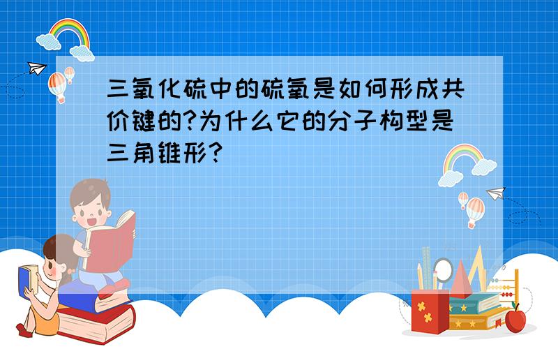 三氧化硫中的硫氧是如何形成共价键的?为什么它的分子构型是三角锥形?