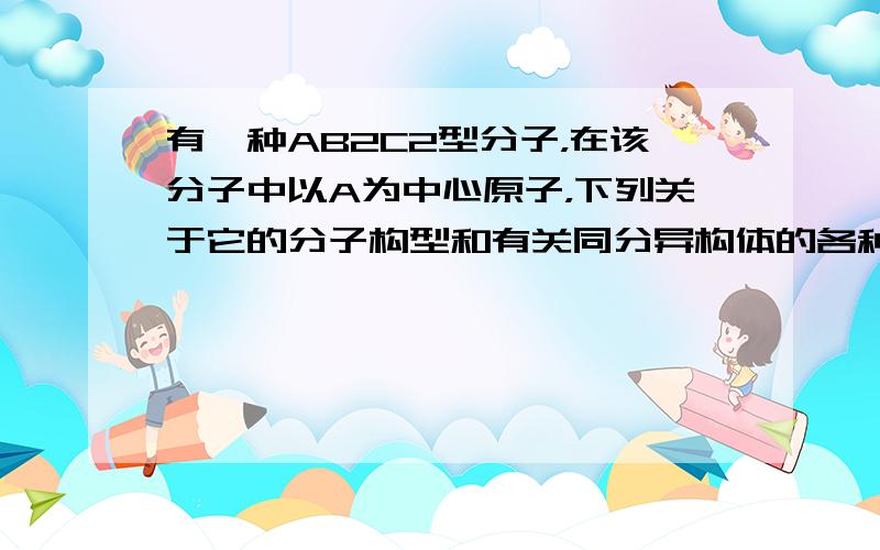 有一种AB2C2型分子，在该分子中以A为中心原子，下列关于它的分子构型和有关同分异构体的各种说法正确的是（　　）