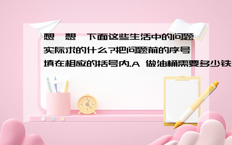 想一想,下面这些生活中的问题实际求的什么?把问题前的序号填在相应的括号内.A 做油桶需要多少铁片