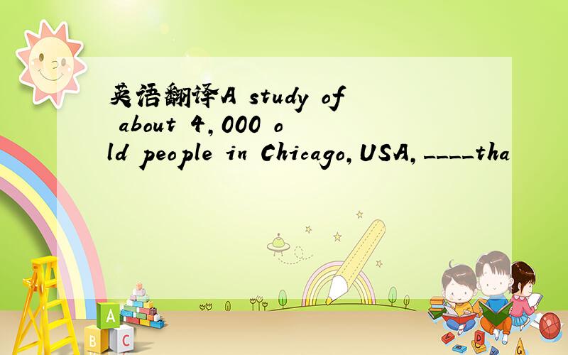 英语翻译A study of about 4,000 old people in Chicago,USA,____tha