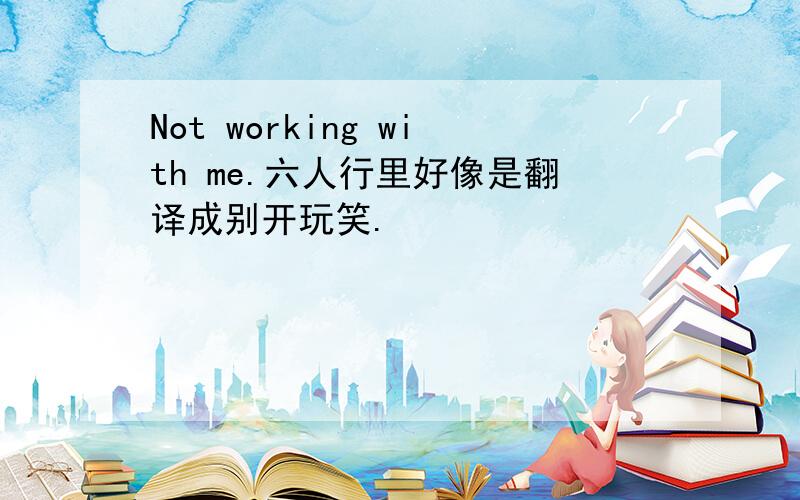 Not working with me.六人行里好像是翻译成别开玩笑.