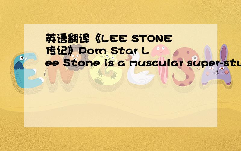 英语翻译《LEE STONE传记》Porn Star Lee Stone is a muscular super-stu