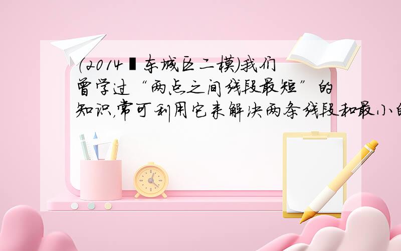 （2014•东城区二模）我们曾学过“两点之间线段最短”的知识，常可利用它来解决两条线段和最小的相关问题，下面是大家非常熟