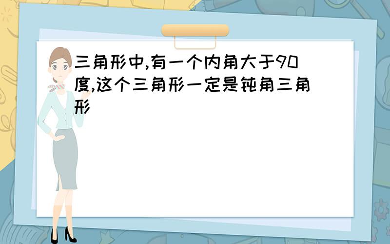 三角形中,有一个内角大于90度,这个三角形一定是钝角三角形