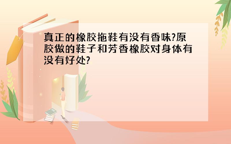 真正的橡胶拖鞋有没有香味?原胶做的鞋子和芳香橡胶对身体有没有好处?