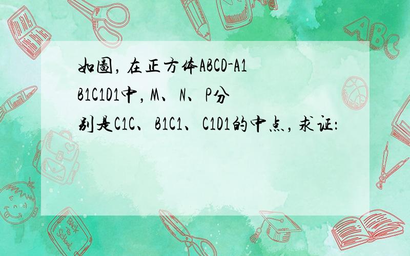 如图，在正方体ABCD-A1B1C1D1中，M、N、P分别是C1C、B1C1、C1D1的中点，求证：