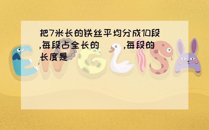 把7米长的铁丝平均分成10段,每段占全长的( ),每段的长度是( )