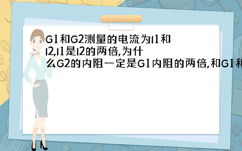 G1和G2测量的电流为I1和I2,I1是I2的两倍,为什么G2的内阻一定是G1内阻的两倍,和G1和G2并联有什么关系?