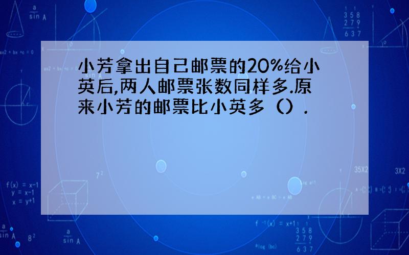 小芳拿出自己邮票的20%给小英后,两人邮票张数同样多.原来小芳的邮票比小英多（）.