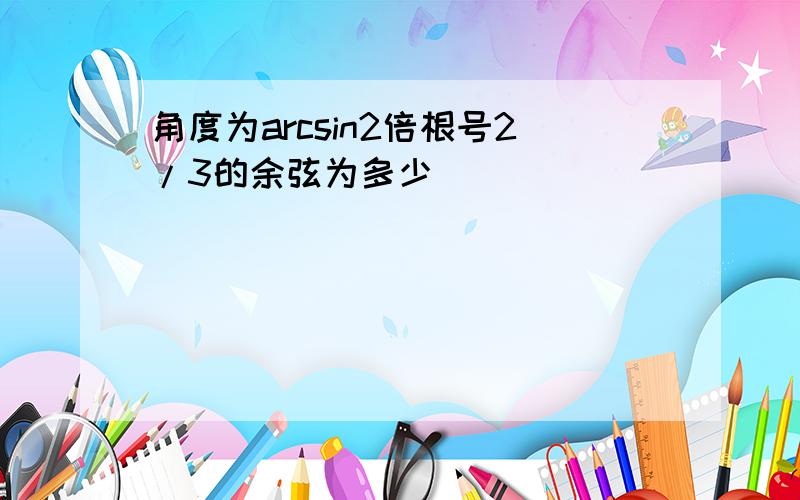 角度为arcsin2倍根号2/3的余弦为多少