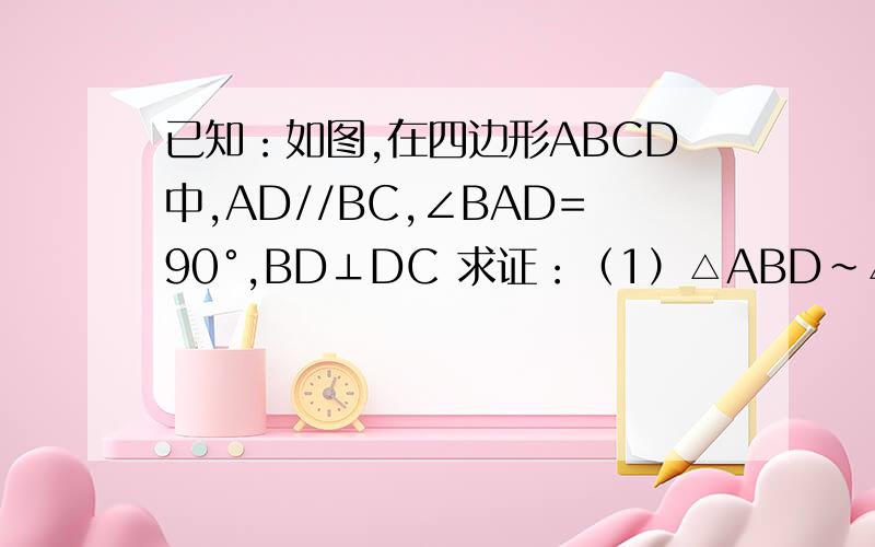 已知：如图,在四边形ABCD中,AD//BC,∠BAD=90°,BD⊥DC 求证：（1）△ABD~△DCB （2）BD&