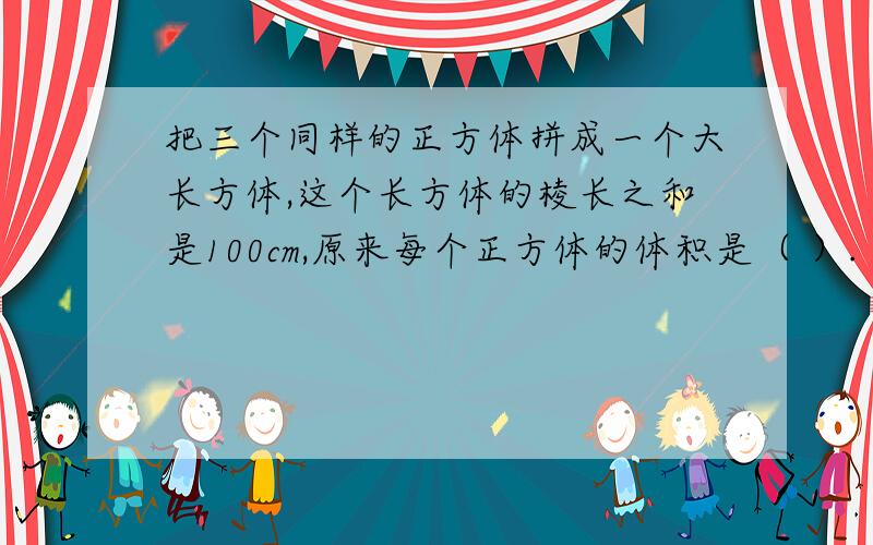 把三个同样的正方体拼成一个大长方体,这个长方体的棱长之和是100cm,原来每个正方体的体积是（ ）.