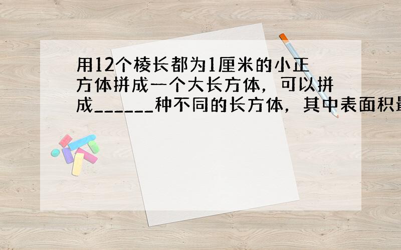 用12个棱长都为1厘米的小正方体拼成一个大长方体，可以拼成______种不同的长方体，其中表面积最小是______平方厘