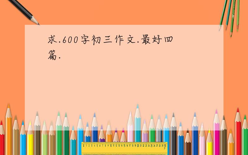 求.600字初三作文.最好四篇.